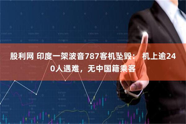 股利网 印度一架波音787客机坠毁： 机上逾240人遇难，无中国籍乘客