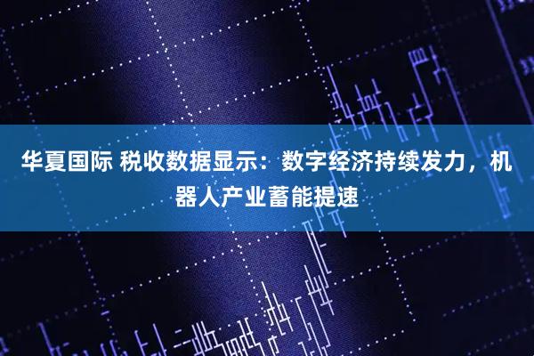 华夏国际 税收数据显示：数字经济持续发力，机器人产业蓄能提速