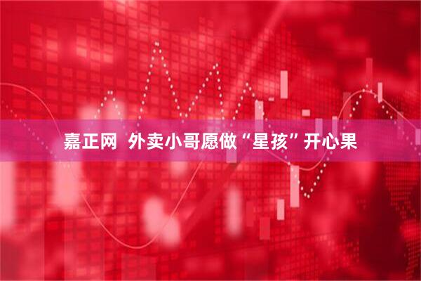 嘉正网  外卖小哥愿做“星孩”开心果