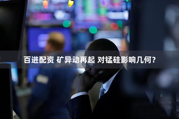 百进配资 矿异动再起 对锰硅影响几何？
